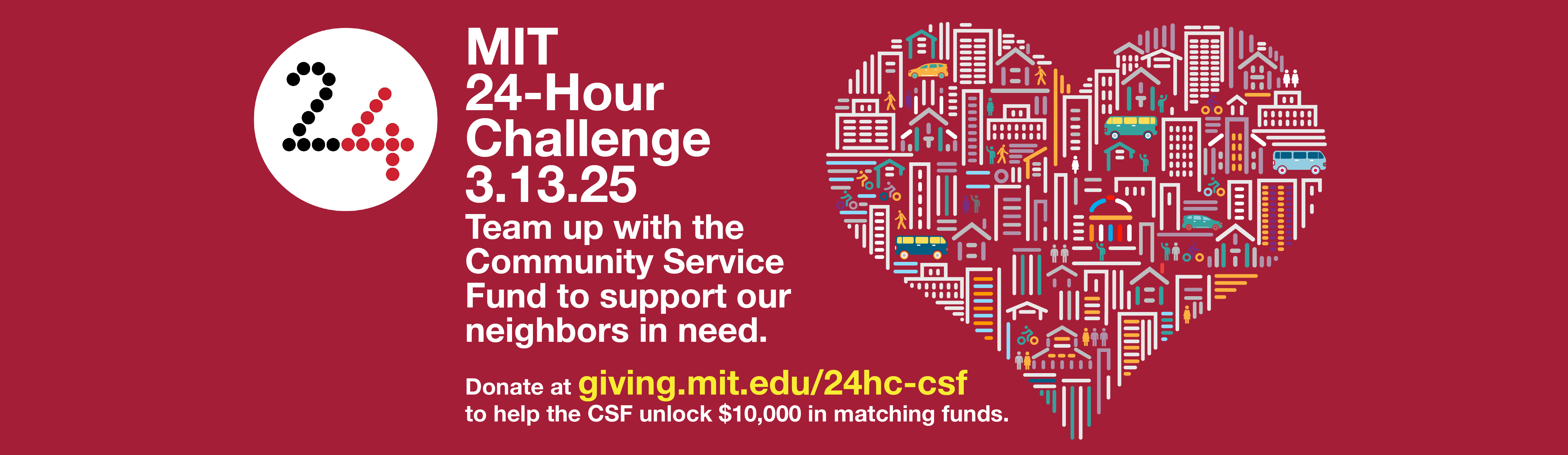 Text: MIT 24-Hour Challenge 3.13.25 Team up with the Community Service Fund to support our neighbors in need. Donate at giving.mit.edu/24hc-csf to help the CSF unlock $10,000 in matching funds.